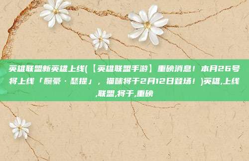 英雄联盟新英雄上线(【英雄联盟手游】重磅消息！本月26号将上线「腕豪·瑟提」，猫咪将于2月12日登场！)英雄,上线,联盟,将于,重磅