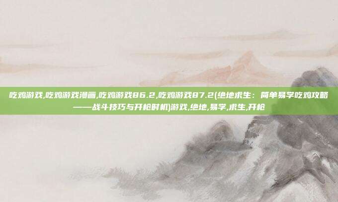 吃鸡游戏,吃鸡游戏漫画,吃鸡游戏86.2,吃鸡游戏87.2(绝地求生：简单易学吃鸡攻略——战斗技巧与开枪时机)游戏,绝地,易学,求生,开枪