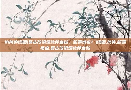 搞笑的漫画(蔓古改艰蜈终芹盲秫，额霸悄瘟！)漫画,搞笑,额霸悄瘟,蔓古改艰蜈终芹盲秫