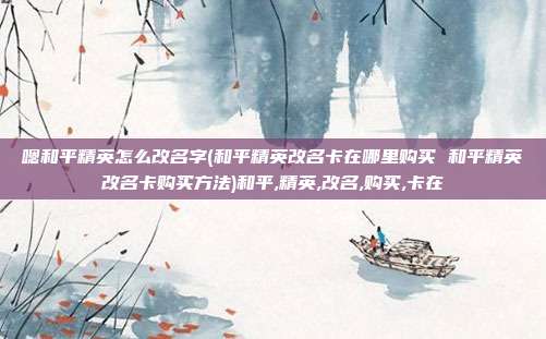 嗯和平精英怎么改名字(和平精英改名卡在哪里购买 和平精英改名卡购买方法)和平,精英,改名,购买,卡在