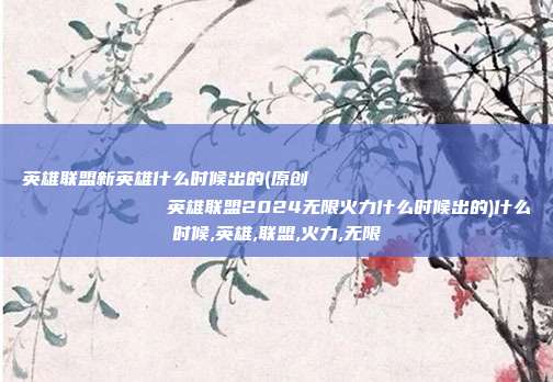 英雄联盟新英雄什么时候出的(原创
英雄联盟2024无限火力什么时候出的)什么时候,英雄,联盟,火力,无限