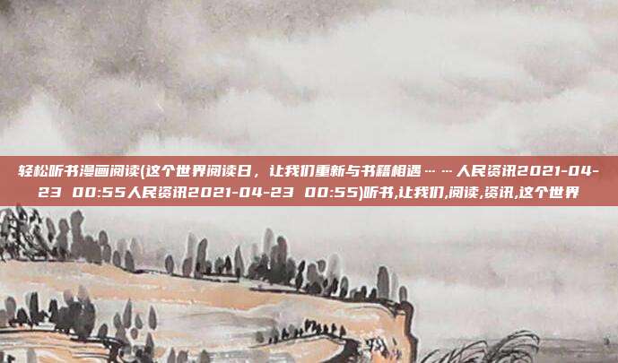 轻松听书漫画阅读(这个世界阅读日，让我们重新与书籍相遇……人民资讯2021-04-23 00:55人民资讯2021-04-23 00:55)听书,让我们,阅读,资讯,这个世界