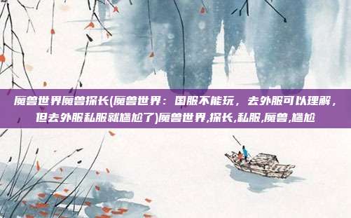 魔兽世界魔兽探长(魔兽世界：国服不能玩，去外服可以理解，但去外服私服就尴尬了)魔兽世界,探长,私服,魔兽,尴尬