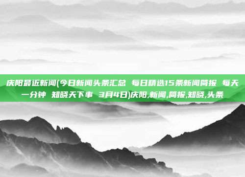 庆阳最近新闻(今日新闻头条汇总 每日精选15条新闻简报 每天一分钟 知晓天下事 3月4日)庆阳,新闻,简报,知晓,头条