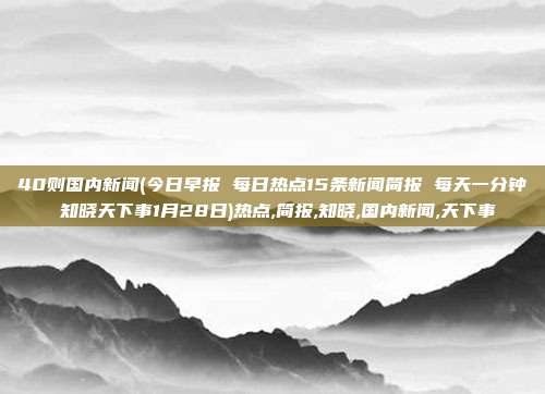 40则国内新闻(今日早报 每日热点15条新闻简报 每天一分钟 知晓天下事1月28日)热点,简报,知晓,国内新闻,天下事