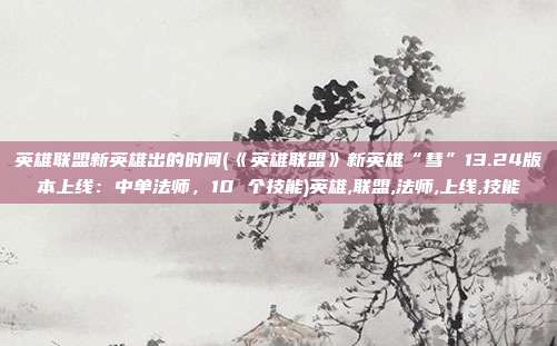 英雄联盟新英雄出的时间(《英雄联盟》新英雄“彗”13.24版本上线：中单法师，10 个技能)英雄,联盟,法师,上线,技能