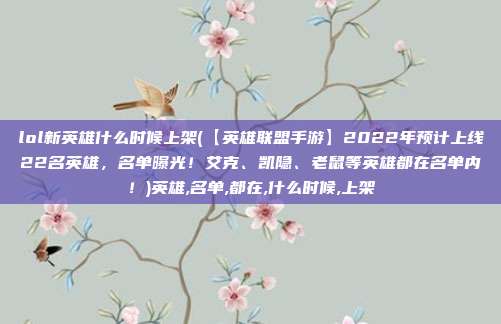 lol新英雄什么时候上架(【英雄联盟手游】2022年预计上线22名英雄，名单曝光！艾克、凯隐、老鼠等英雄都在名单内！)英雄,名单,都在,什么时候,上架