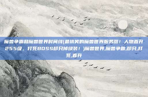魔兽争霸和魔兽世界时间线(最搞笑的魔兽世界服务器！人物直升255级，打死BOSS却只掉绿装！)魔兽世界,魔兽争霸,却只,打死,直升