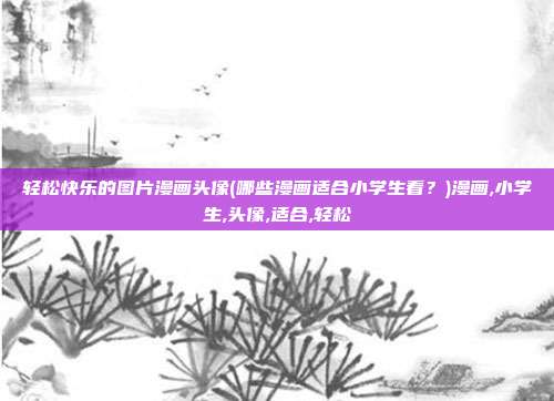 轻松快乐的图片漫画头像(哪些漫画适合小学生看？)漫画,小学生,头像,适合,轻松