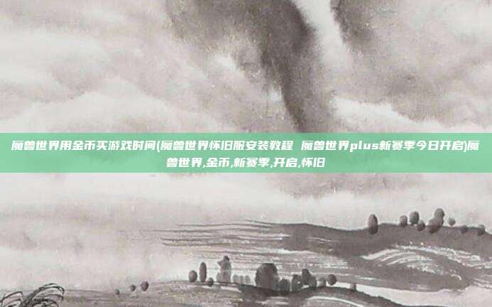 魔兽世界用金币买游戏时间(魔兽世界怀旧服安装教程 魔兽世界plus新赛季今日开启)魔兽世界,金币,新赛季,开启,怀旧