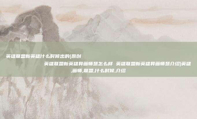 英雄联盟新英雄什么时候出的(原创
            英雄联盟新英雄异画师慧怎么样 英雄联盟新英雄异画师慧介绍)英雄,画师,联盟,什么时候,介绍