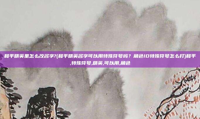 和平精英里怎么改名字?(和平精英名字可以用特殊符号吗？角色ID特殊符号怎么打)和平,特殊符号,精英,可以用,角色