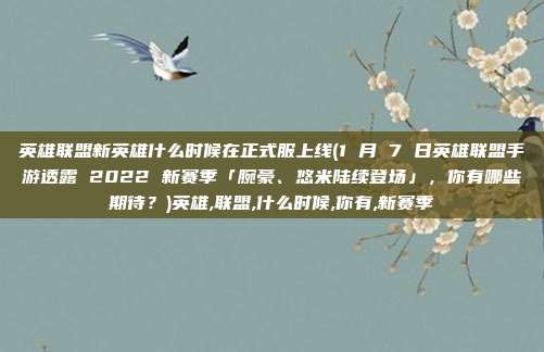 英雄联盟新英雄什么时候在正式服上线(1 月 7 日英雄联盟手游透露 2022 新赛季「腕豪、悠米陆续登场」，你有哪些期待？)英雄,联盟,什么时候,你有,新赛季
