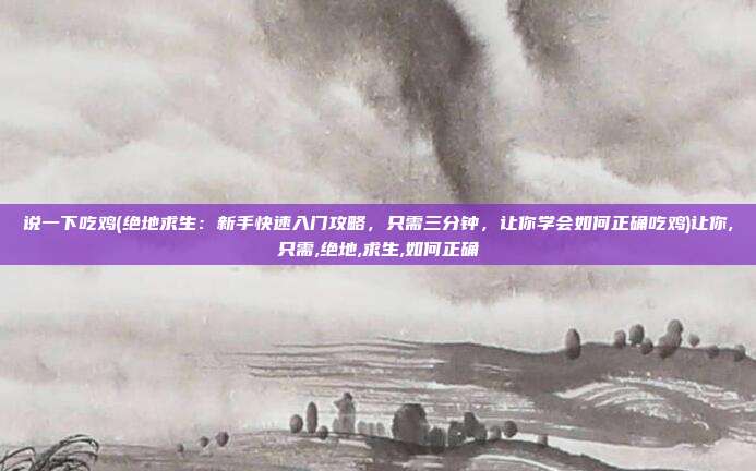 说一下吃鸡(绝地求生：新手快速入门攻略，只需三分钟，让你学会如何正确吃鸡)让你,只需,绝地,求生,如何正确