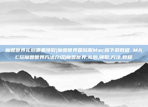 魔兽世界礼包哪里领取(魔兽世界国际服Mac版下载教程 MAC玩魔兽世界方法介绍)魔兽世界,礼包,领取,方法,教程