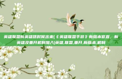 英雄联盟新英雄啥时候出来(《英雄联盟手游》新版本官宣，新英雄及重开机制加入)英雄,联盟,重开,新版本,机制