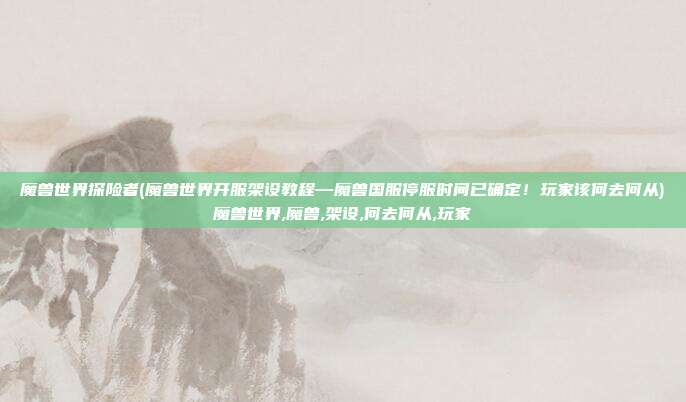 魔兽世界探险者(魔兽世界开服架设教程—魔兽国服停服时间已确定！玩家该何去何从)魔兽世界,魔兽,架设,何去何从,玩家