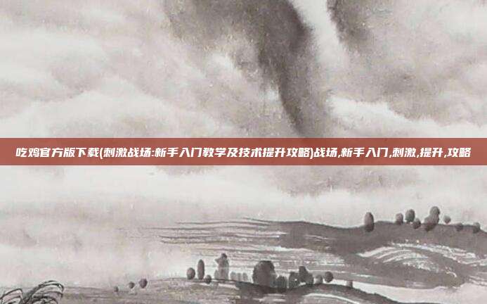 吃鸡官方版下载(刺激战场:新手入门教学及技术提升攻略)战场,新手入门,刺激,提升,攻略