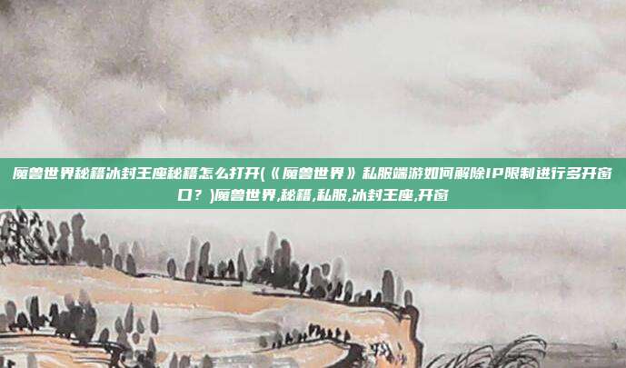 魔兽世界秘籍冰封王座秘籍怎么打开(《魔兽世界》私服端游如何解除IP限制进行多开窗口？)魔兽世界,秘籍,私服,冰封王座,开窗