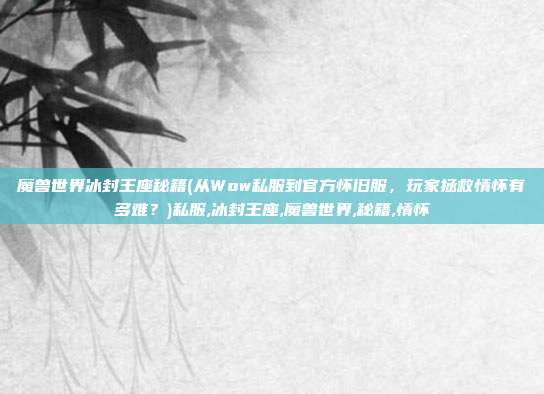 魔兽世界冰封王座秘籍(从Wow私服到官方怀旧服，玩家拯救情怀有多难？)私服,冰封王座,魔兽世界,秘籍,情怀