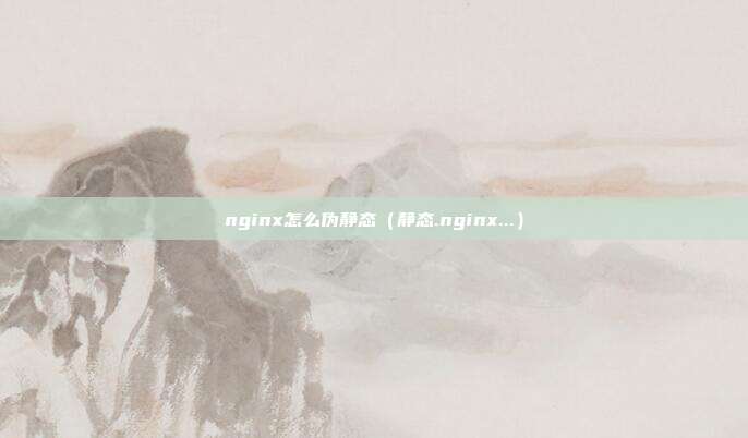 nginx怎么伪静态（静态.nginx...）