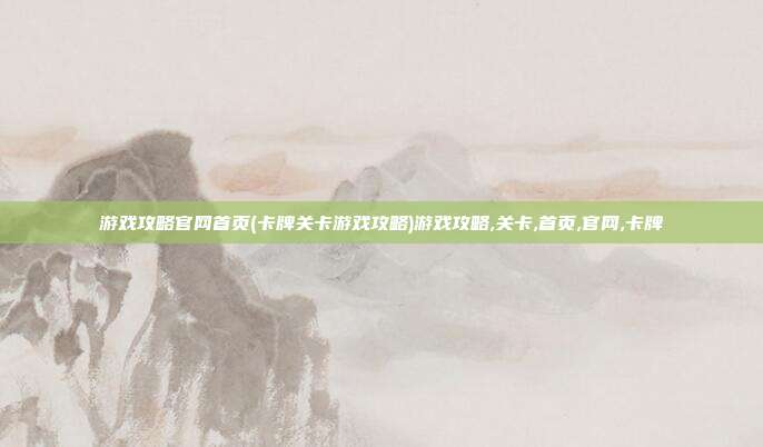 游戏攻略官网首页(卡牌关卡游戏攻略)游戏攻略,关卡,首页,官网,卡牌