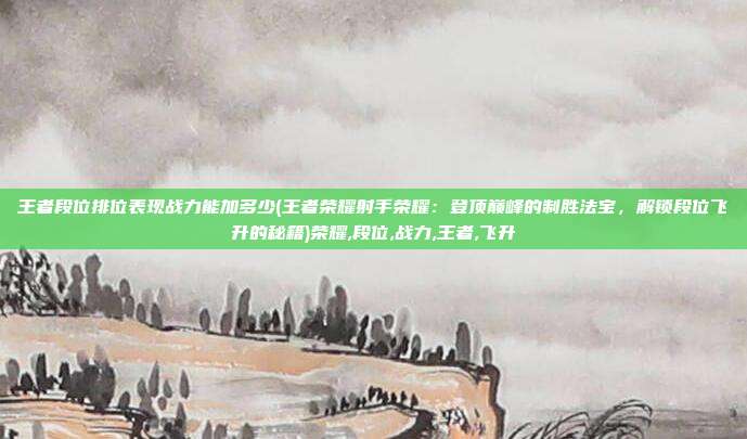 王者段位排位表现战力能加多少(王者荣耀射手荣耀：登顶巅峰的制胜法宝，解锁段位飞升的秘籍)荣耀,段位,战力,王者,飞升
