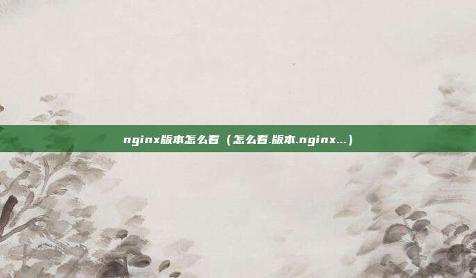 nginx版本怎么看（怎么看.版本.nginx...）