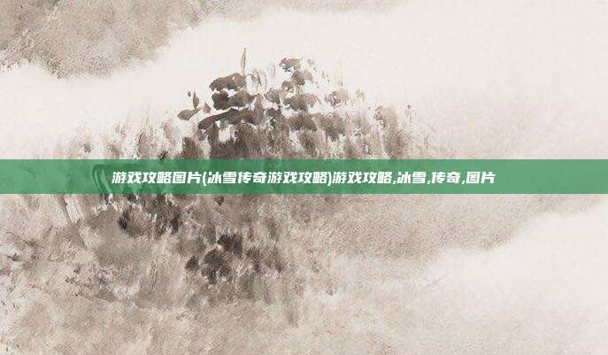 游戏攻略图片(冰雪传奇游戏攻略)游戏攻略,冰雪,传奇,图片