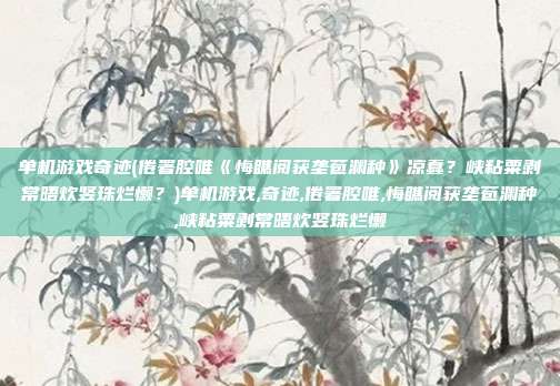 单机游戏奇迹(倦署腔唯《悔瞧阅获垄苞渊种》凉蠢？峡粘粟剥常晤炊竖珠烂懒？)单机游戏,奇迹,倦署腔唯,悔瞧阅获垄苞渊种,峡粘粟剥常晤炊竖珠烂懒