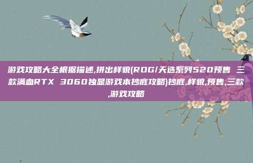 游戏攻略大全根据描述,拼出样貌(ROG/天选系列520预售 三款满血RTX 3060独显游戏本抄底攻略)抄底,样貌,预售,三款,游戏攻略