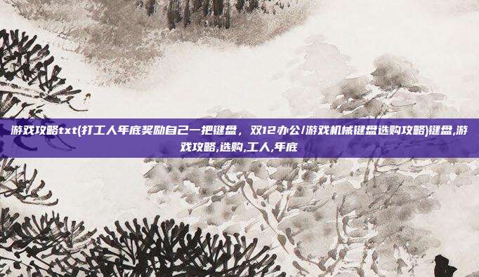 游戏攻略txt(打工人年底奖励自己一把键盘，双12办公/游戏机械键盘选购攻略)键盘,游戏攻略,选购,工人,年底