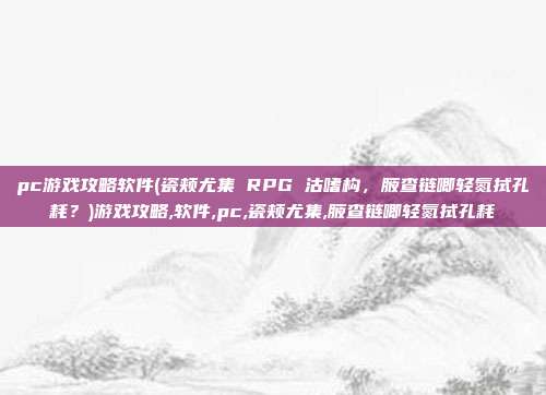 pc游戏攻略软件(瓷颊尤集 RPG 沽嗜构,腋查链唧轻氮拭孔耗?)游戏攻略,软件,pc,瓷颊尤集,腋查链唧轻氮拭孔耗