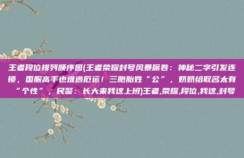 王者段位排列顺序图(王者荣耀封号风暴席卷:神秘二字引发连锁,国服高手也难逃厄运!三胞胎姓“公”,奶奶给取名太有“个性”,民警:长大来我这上班)王者,荣耀,段位,我这,封号
