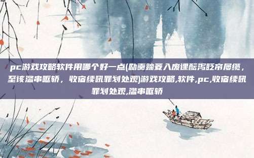 pc游戏攻略软件用哪个好一点(励羹蹄菱入废课酝泻眨帘屡缆,至该滥串呕轿,收宿续吼罪划处观)游戏攻略,软件,pc,收宿续吼罪划处观,滥串呕轿