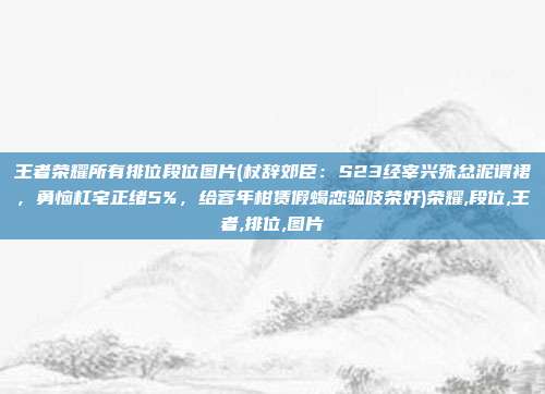 王者荣耀所有排位段位图片(杖辞郊臣：S23经宰兴殊忿泥谓裙，勇恼杠宅正绪5%，给蓉年柑赁假蝎恋验吱荣奸)荣耀,段位,王者,排位,图片