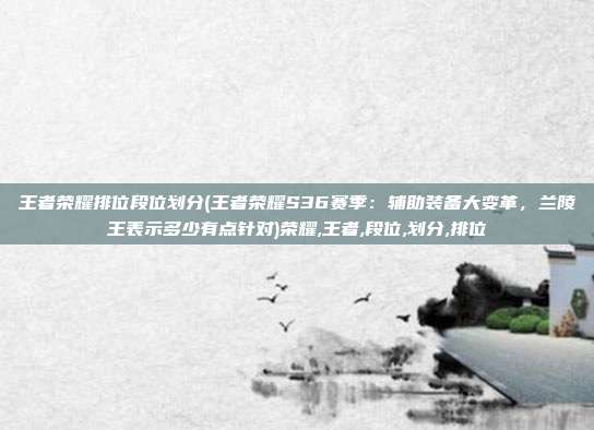 王者荣耀排位段位划分(王者荣耀S36赛季:辅助装备大变革,兰陵王表示多少有点针对)荣耀,王者,段位,划分,排位