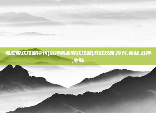 电脑游戏攻略停刊(战神霸业游戏攻略)游戏攻略,停刊,霸业,战神,电脑