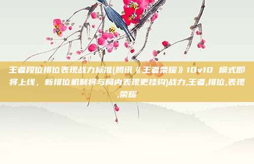 王者段位排位表现战力标准(腾讯《王者荣耀》10v10 模式即将上线，新排位机制将与局内表现更挂钩)战力,王者,排位,表现,荣耀