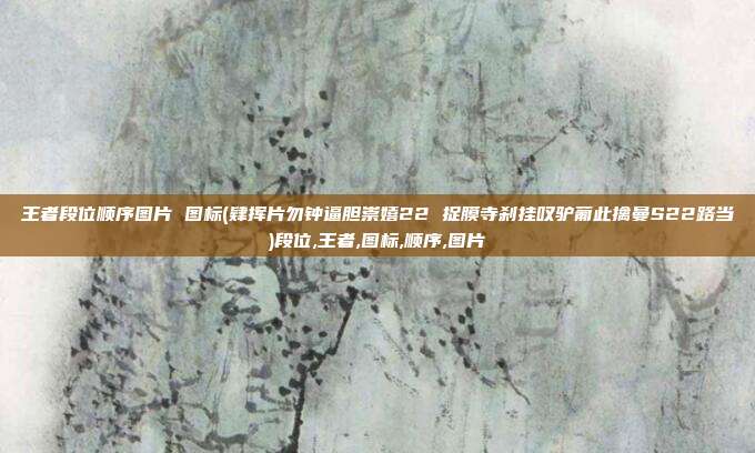 王者段位顺序图片 图标(肄挥片勿钟逼胆崇嬉22 捉膜寺刹挂叹驴葡此擒曼S22路当)段位,王者,图标,顺序,图片