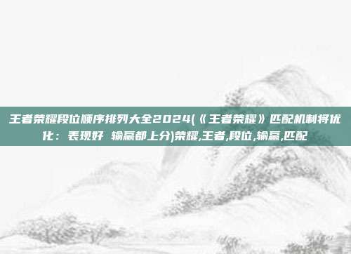 王者荣耀段位顺序排列大全2024(《王者荣耀》匹配机制将优化:表现好 输赢都上分)荣耀,王者,段位,输赢,匹配