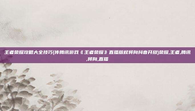 王者荣耀攻略大全技巧(传腾讯游戏《王者荣耀》直播版权将向抖音开放)荣耀,王者,腾讯,将向,直播