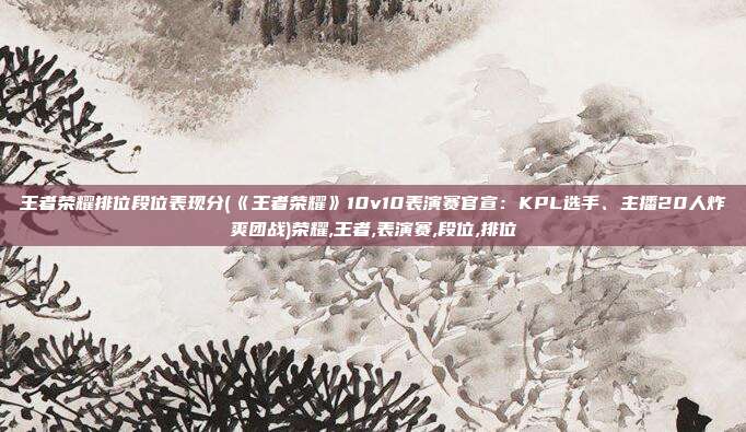 王者荣耀排位段位表现分(《王者荣耀》10v10表演赛官宣：KPL选手、主播20人炸爽团战)荣耀,王者,表演赛,段位,排位