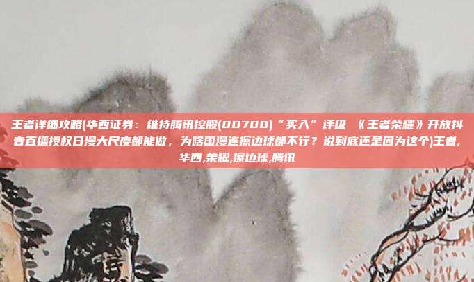 王者详细攻略(华西证券：维持腾讯控股(00700)“买入”评级 《王者荣耀》开放抖音直播授权日漫大尺度都能做，为啥国漫连擦边球都不行？说到底还是因为这个)王者,华西,荣耀,擦边球,腾讯