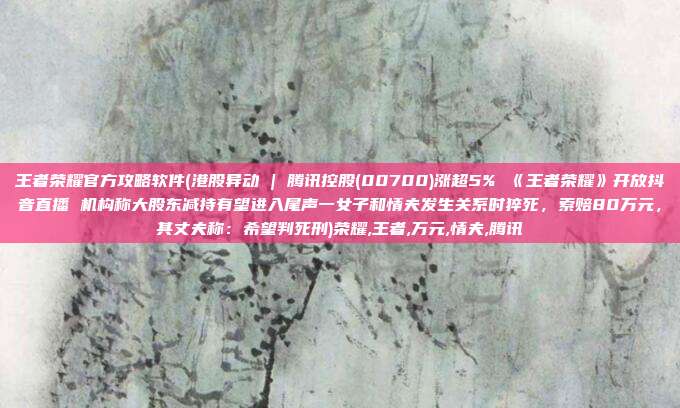 王者荣耀官方攻略软件(港股异动 | 腾讯控股(00700)涨超5% 《王者荣耀》开放抖音直播 机构称大股东减持有望进入尾声一女子和情夫发生关系时猝死，索赔80万元，其丈夫称：希望判死刑)荣耀,王者,万元,情夫,腾讯