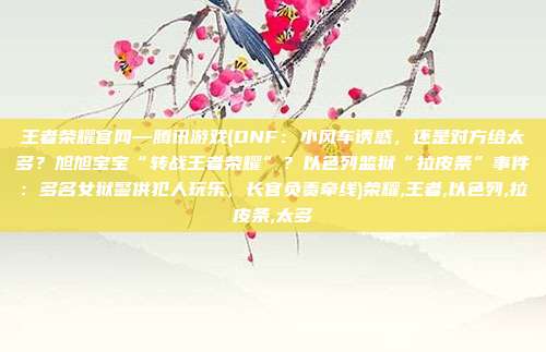 王者荣耀官网—腾讯游戏(DNF:小风车诱惑,还是对方给太多?旭旭宝宝“转战王者荣耀”?以色列监狱“拉皮条”事件:多名女狱警供犯人玩乐,长官负责牵线)荣耀,王者,以色列,拉皮条,太多