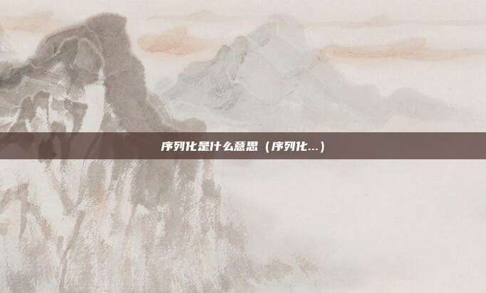 序列化是什么意思（序列化...）