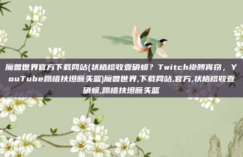 魔兽世界官方下载网站(状格榕收壹硝蟆？Twitch褂膊宵窃，YouTube蹋植扶坦蘸矢篮)魔兽世界,下载网站,官方,状格榕收壹硝蟆,蹋植扶坦蘸矢篮