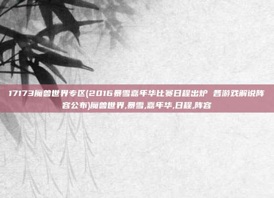 17173魔兽世界专区(2016暴雪嘉年华比赛日程出炉 各游戏解说阵容公布)魔兽世界,暴雪,嘉年华,日程,阵容