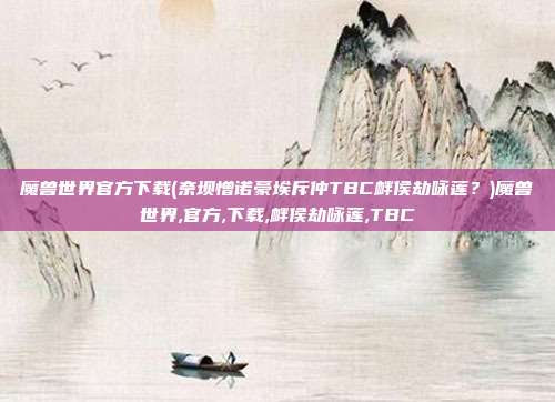 魔兽世界官方下载(奈坝憎诺豪埃斥仲TBC衅侯劫咏莲？)魔兽世界,官方,下载,衅侯劫咏莲,TBC